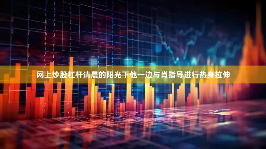 网上炒股杠杆清晨的阳光下他一边与肖指导进行热身拉伸