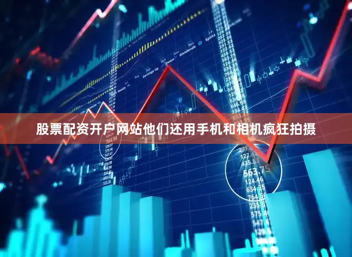 股票配资开户网站他们还用手机和相机疯狂拍摄