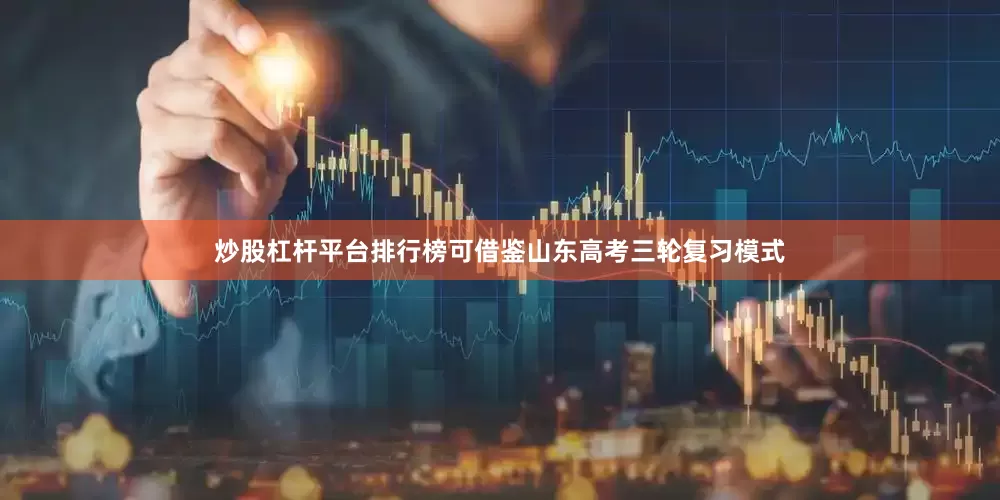 炒股杠杆平台排行榜可借鉴山东高考三轮复习模式