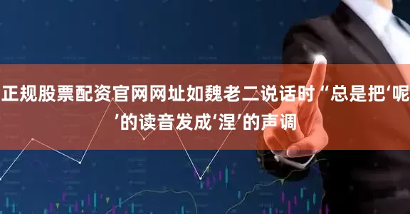 正规股票配资官网网址如魏老二说话时“总是把‘呢’的读音发成‘涅’的声调
