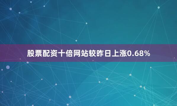 股票配资十倍网站较昨日上涨0.68%
