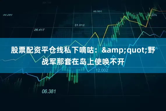 股票配资平仓线私下嘀咕：&quot;野战军那套在岛上使唤不开