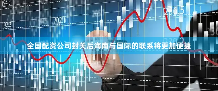全国配资公司封关后海南与国际的联系将更加便捷