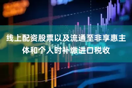 线上配资股票以及流通至非享惠主体和个人时补缴进口税收