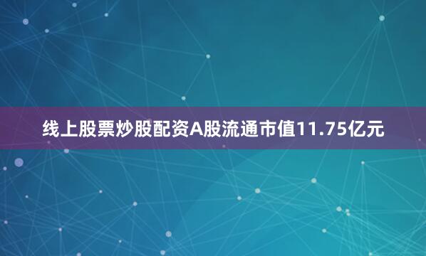 线上股票炒股配资A股流通市值11.75亿元