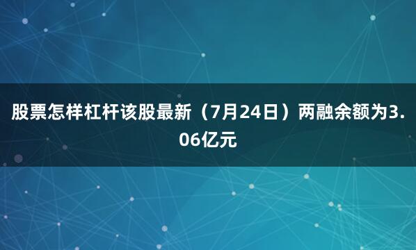 股票怎样杠杆该股最新（7月24日）两融余额为3.06亿元