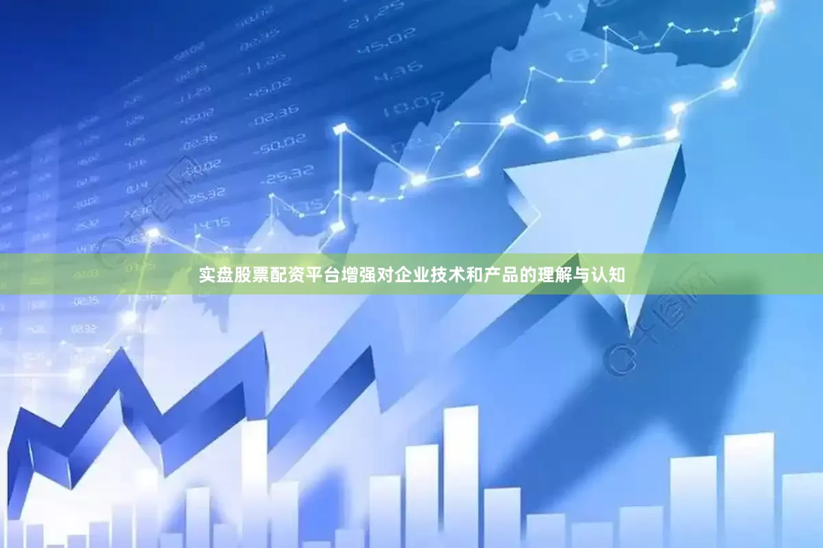 实盘股票配资平台增强对企业技术和产品的理解与认知