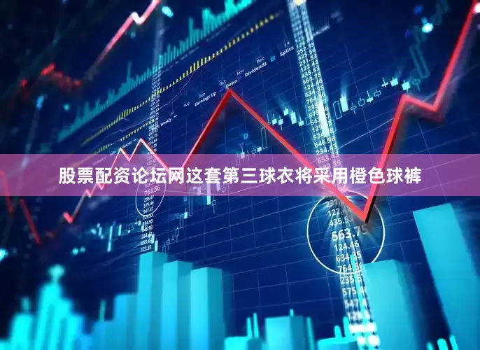 股票配资论坛网这套第三球衣将采用橙色球裤