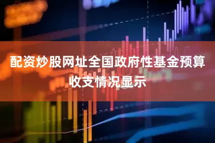 配资炒股网址全国政府性基金预算收支情况显示