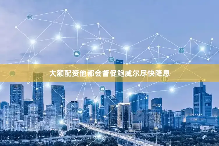 大额配资他都会督促鲍威尔尽快降息