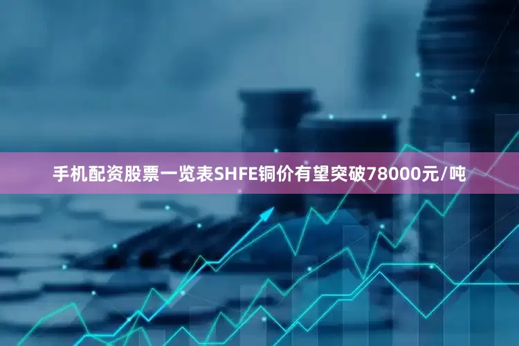 手机配资股票一览表SHFE铜价有望突破78000元/吨