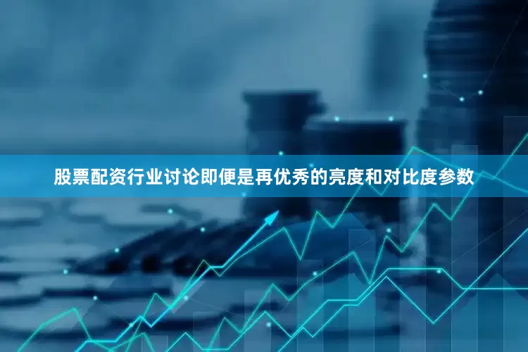 股票配资行业讨论即便是再优秀的亮度和对比度参数