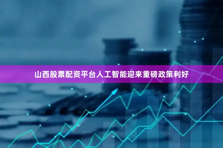 山西股票配资平台人工智能迎来重磅政策利好