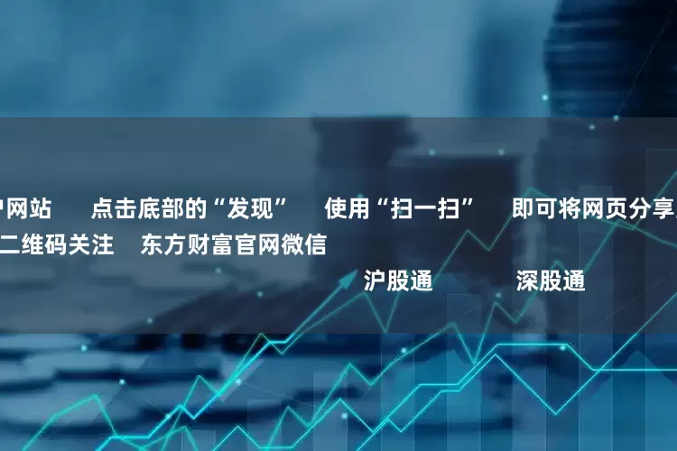 配资炒股门户网站 点击底部的“发现” 使用“扫一扫” 即可将网页分享至朋友圈 扫描二维码关注 东方财富官网微信 沪股通 深股通