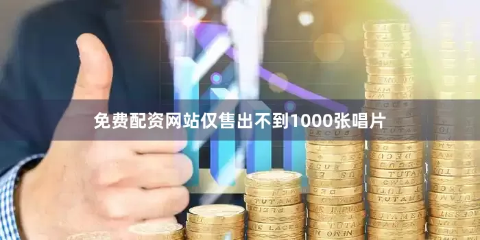 免费配资网站仅售出不到1000张唱片