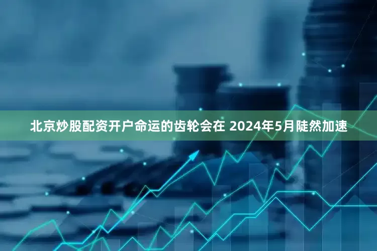北京炒股配资开户命运的齿轮会在 2024年5月陡然加速