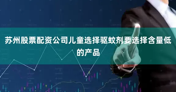 苏州股票配资公司儿童选择驱蚊剂要选择含量低的产品