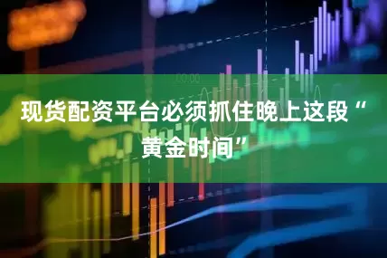 现货配资平台必须抓住晚上这段“黄金时间”