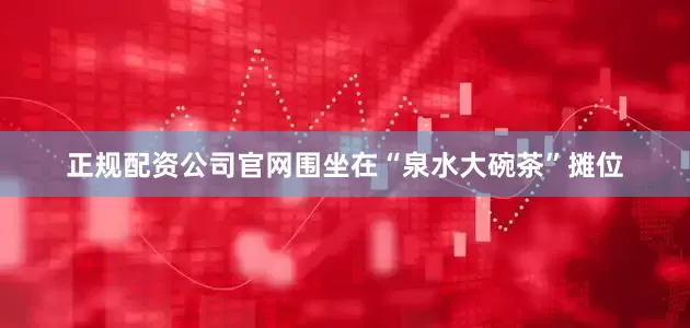 正规配资公司官网围坐在“泉水大碗茶”摊位