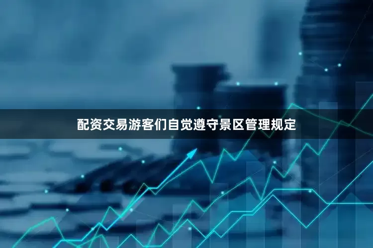 配资交易游客们自觉遵守景区管理规定