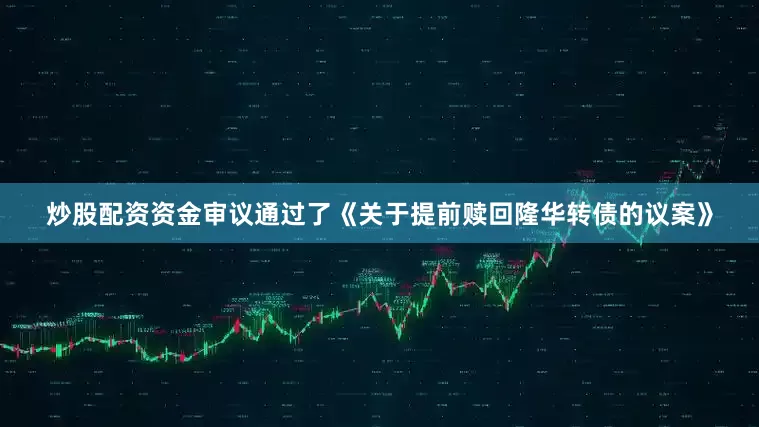 炒股配资资金审议通过了《关于提前赎回隆华转债的议案》