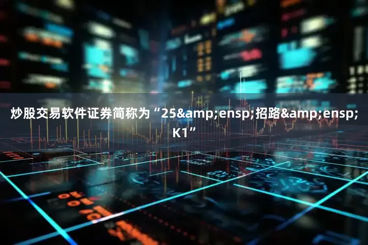 炒股交易软件证券简称为“25&ensp;招路&ensp;K1”
