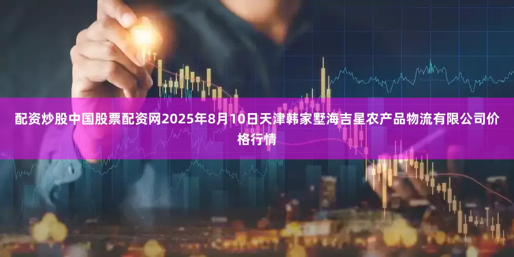 配资炒股中国股票配资网2025年8月10日天津韩家墅海吉星农产品物流有限公司价格行情