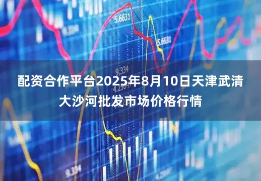 配资合作平台2025年8月10日天津武清大沙河批发市场价格行情