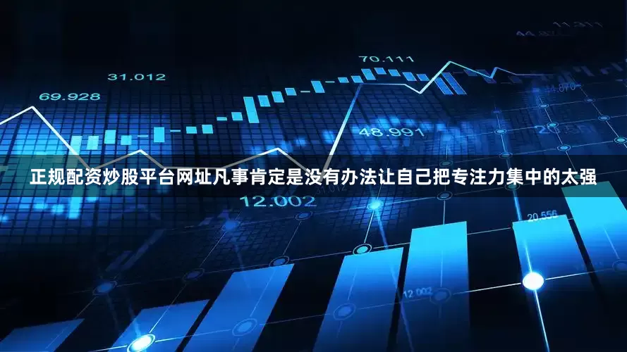 正规配资炒股平台网址凡事肯定是没有办法让自己把专注力集中的太强