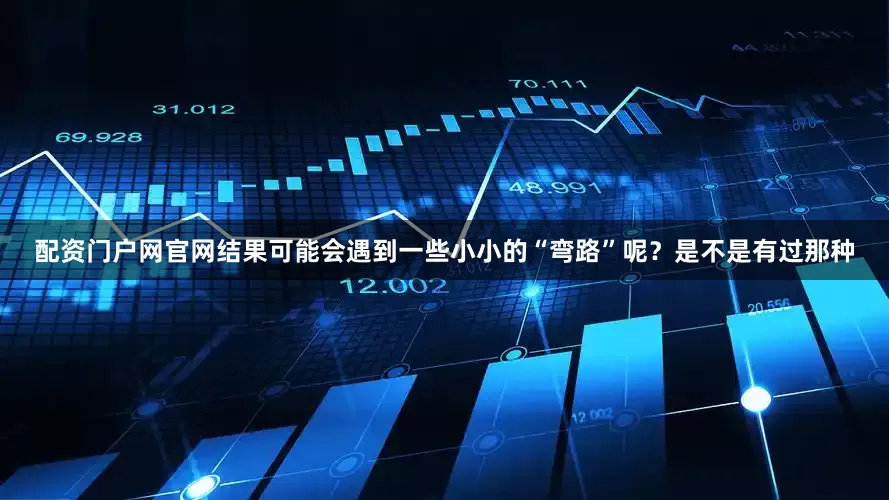 配资门户网官网结果可能会遇到一些小小的“弯路”呢？是不是有过那种