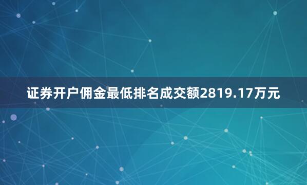 证券开户佣金最低排名成交额2819.17万元