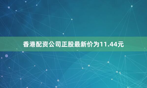 香港配资公司正股最新价为11.44元