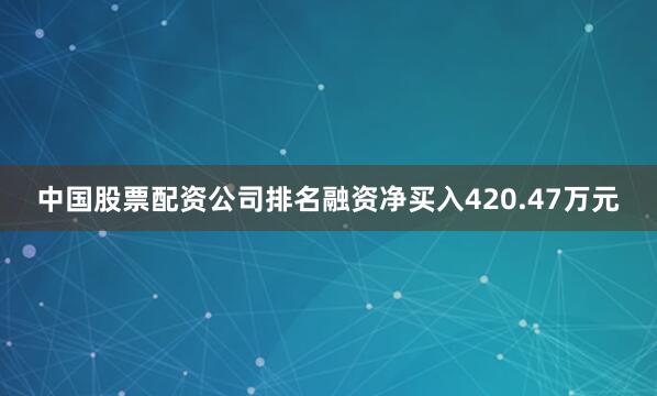 中国股票配资公司排名融资净买入420.47万元