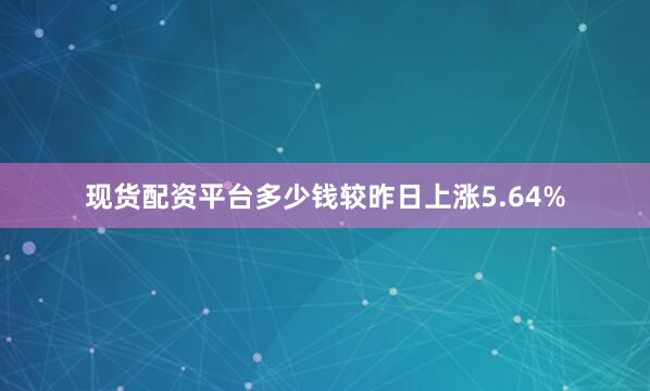 现货配资平台多少钱较昨日上涨5.64%