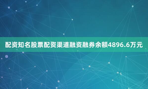 配资知名股票配资渠道融资融券余额4896.6万元