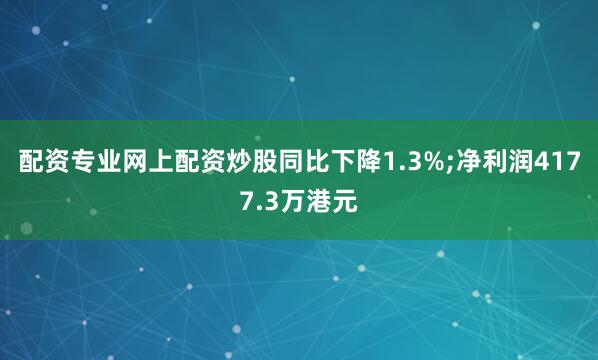 配资专业网上配资炒股同比下降1.3%;净利润4177.3万港元