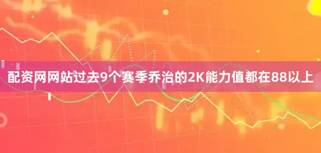 配资网网站过去9个赛季乔治的2K能力值都在88以上