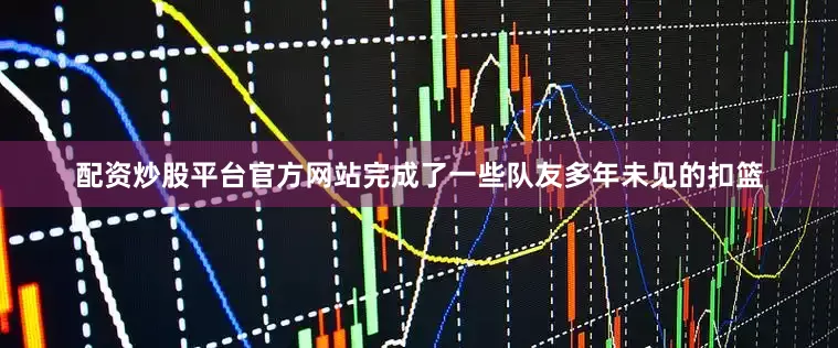 配资炒股平台官方网站完成了一些队友多年未见的扣篮