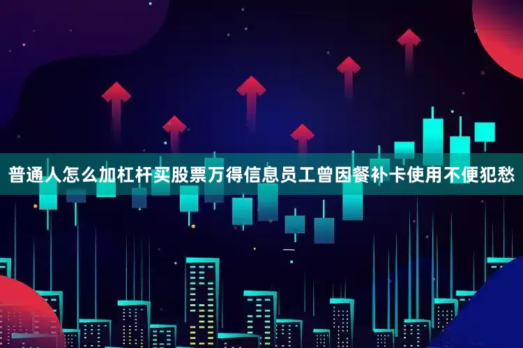 普通人怎么加杠杆买股票万得信息员工曾因餐补卡使用不便犯愁