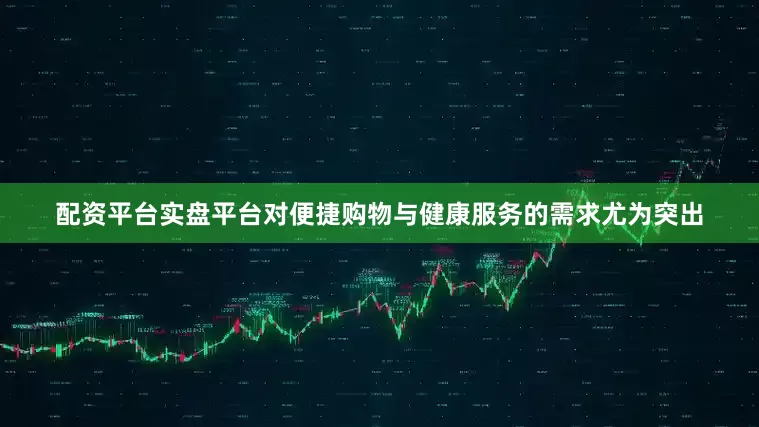 配资平台实盘平台对便捷购物与健康服务的需求尤为突出