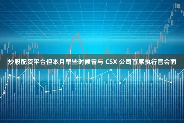 炒股配资平台但本月早些时候曾与 CSX 公司首席执行官会面