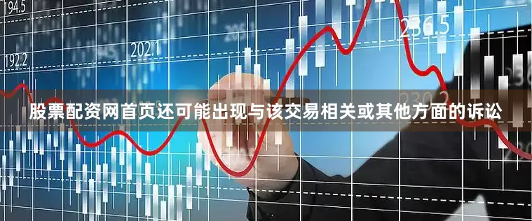 股票配资网首页还可能出现与该交易相关或其他方面的诉讼