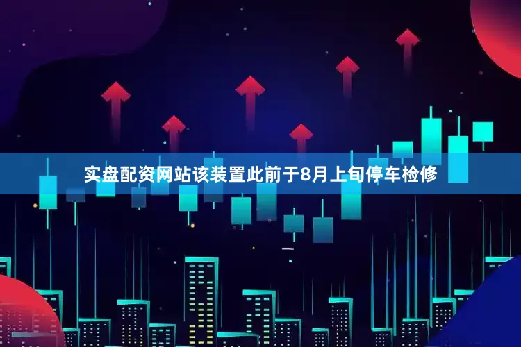 实盘配资网站该装置此前于8月上旬停车检修