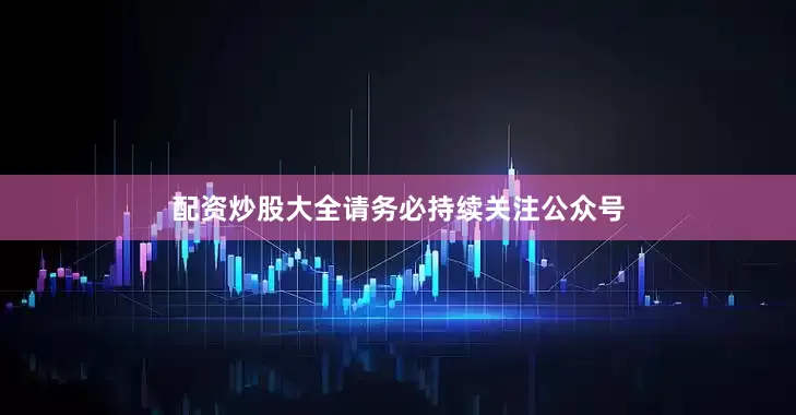 配资炒股大全请务必持续关注公众号