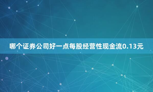 哪个证券公司好一点每股经营性现金流0.13元