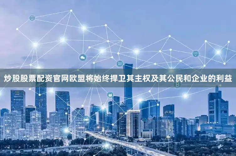 炒股股票配资官网欧盟将始终捍卫其主权及其公民和企业的利益