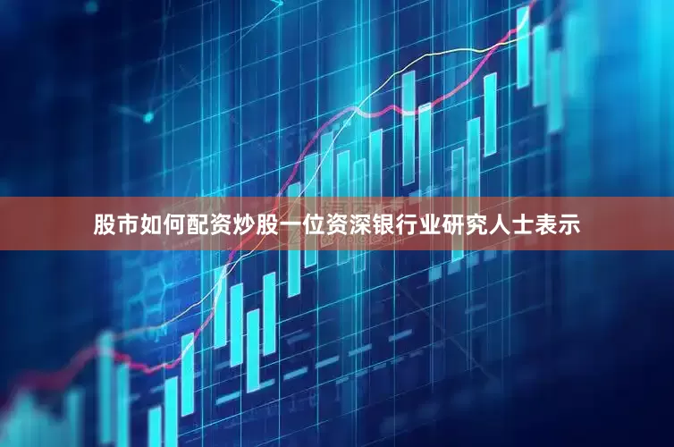 股市如何配资炒股　　一位资深银行业研究人士表示