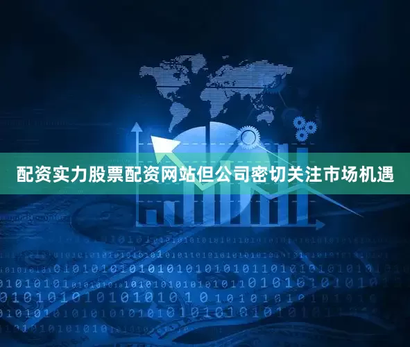 配资实力股票配资网站但公司密切关注市场机遇