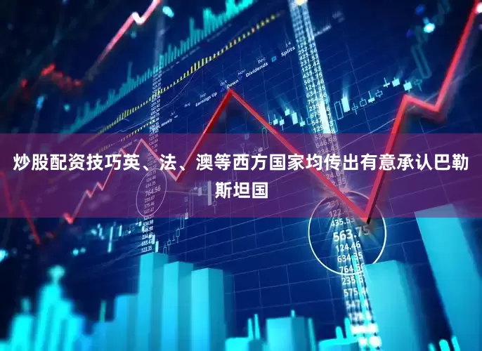 炒股配资技巧英、法、澳等西方国家均传出有意承认巴勒斯坦国