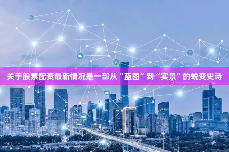 关于股票配资最新情况是一部从“蓝图”到“实景”的蜕变史诗